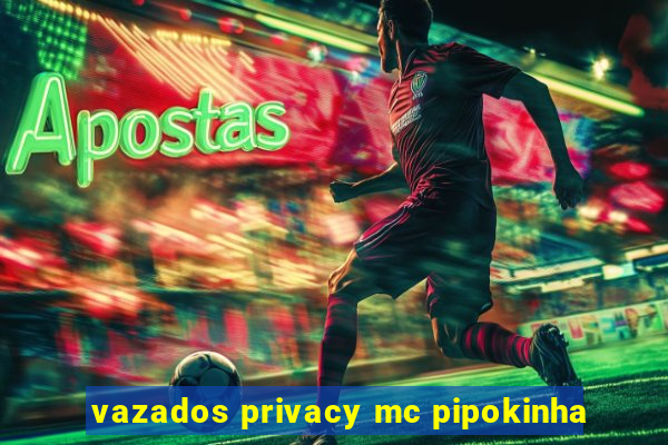 vazados privacy mc pipokinha